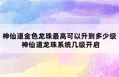 神仙道金色龙珠最高可以升到多少级 神仙道龙珠系统几级开启